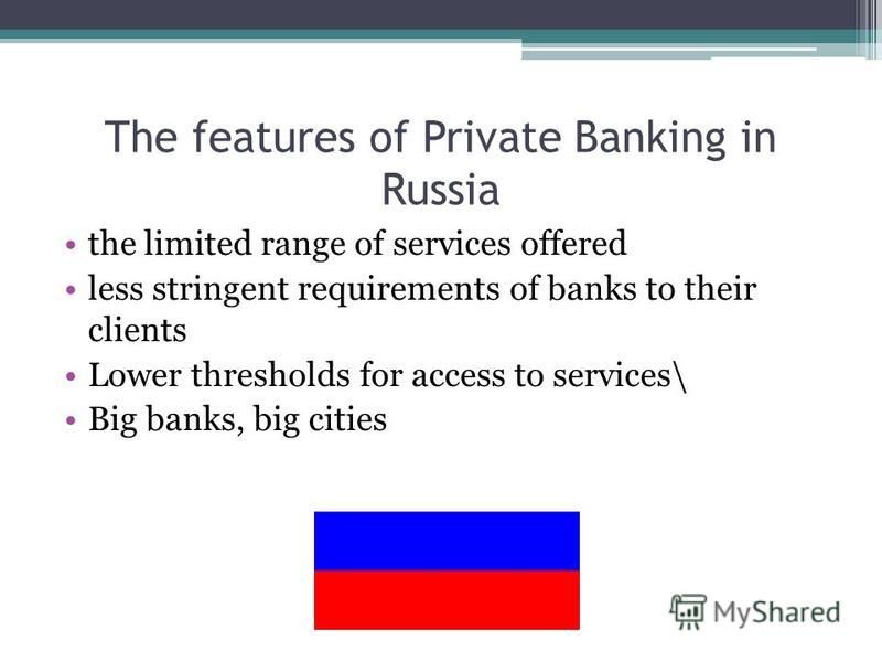 The features of Private Banking in Russia the limited range of services offered less stringent requirements of banks to their clients Lower thresholds for access to services\ Big banks, big cities