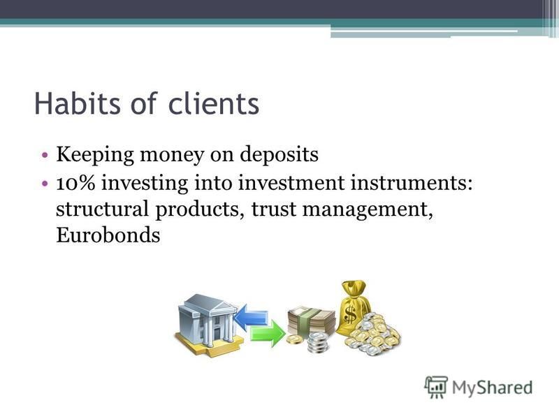 Habits of clients Keeping money on deposits 10% investing into investment instruments: structural products, trust management, Eurobonds