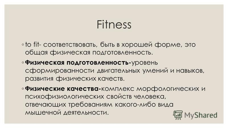 Fitness to fit- соответствовать, быть в хорошей форме, это общая физическая подготовленность. Физическая подготовленность- уровень сформированности двигательных умений и навыков, развития физических качеств. Физические качества- комплекс морфологичес