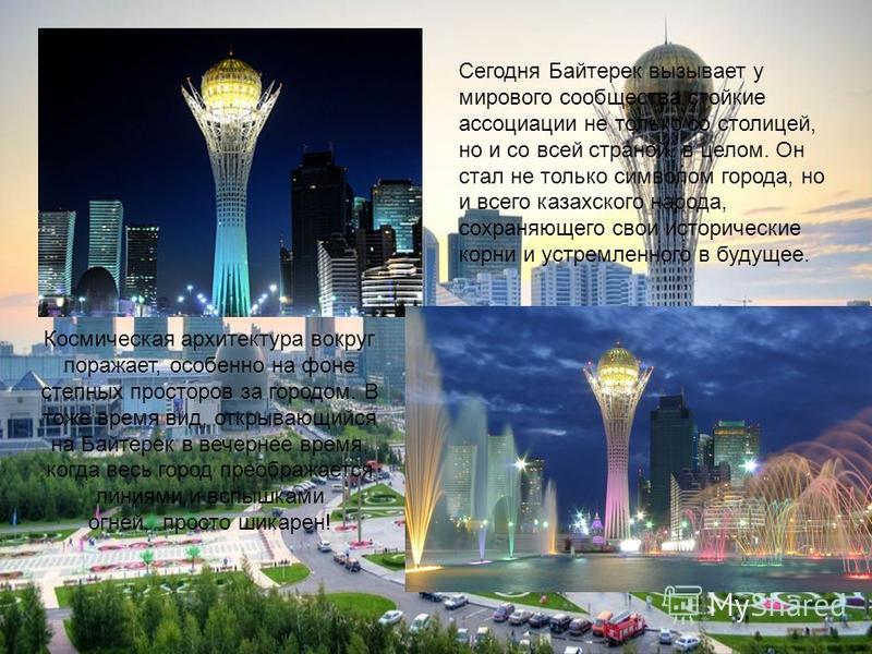 Сегодня Байтерек вызывает у мирового сообщества стойкие ассоциации не только со столицей, но и со всей страной, в целом. Он стал не только символом города, но и всего казахского народа, сохраняющего свои исторические корни и устремленного в будущее. 