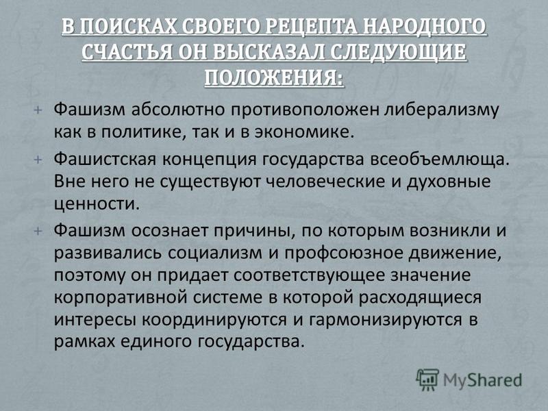 + Фашизм абсолютно противоположен либерализму как в политике, так и в экономике. + Фашистская концепция государства всеобъемлюща. Вне него не существуют человеческие и духовные ценности. + Фашизм осознает причины, по которым возникли и развивались со