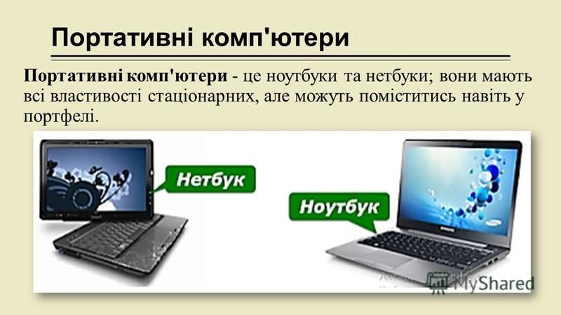 Портативні комп'ютери Портативні комп'ютери - це ноутбуки та нетбуки; вони мають всі властивості стаціонарних, але можуть поміститись навіть у портфелі.