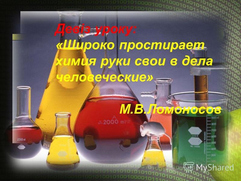 Девіз уроку: «Широко простирает химия руки свои в дела человеческие» М.В.Ломоносов