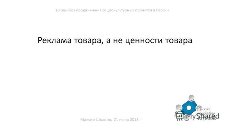 Реклама товара, а не ценности товара Максим Шматов, 21 июня 2018 г 10 ошибок продвижения социокультурных проектов в России