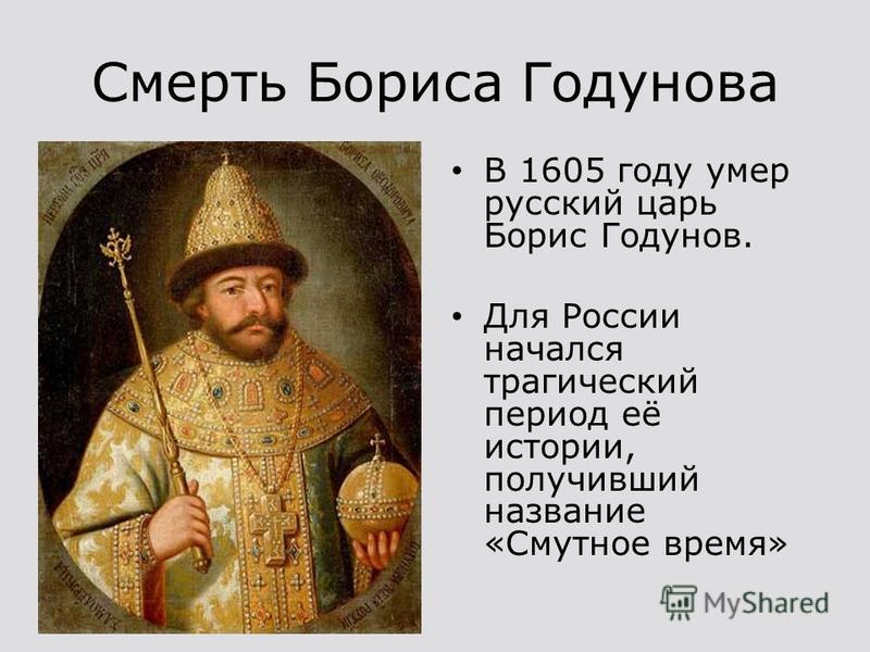 Смерть Бориса Годунова В 1605 году умер русский царь Борис Годунов. Для России начался трагический период её истории, получивший название «Смутное время»