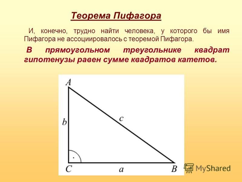 Теорема Пифагора И, конечно, трудно найти человека, у которого бы имя Пифагора не ассоциировалось с теоремой Пифагора. В прямоугольном треугольнике квадрат гипотенузы равен сумме квадратов катетов.