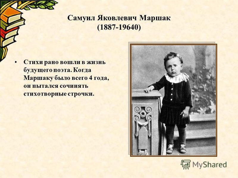 Самуил Яковлевич Маршак (1887-19640) Стихи рано вошли в жизнь будущего поэта. Когда Маршаку было всего 4 года, он пытался сочинять стихотворные строчки.