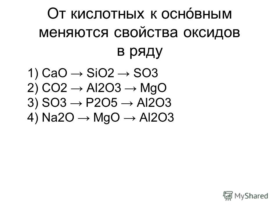 От кислотных к основным меняются свойства оксидов в ряду 1) CaO SiO2 SO3 2) CO2 Al2O3 MgO 3) SO3 P2O5 Al2O3 4) Na2O MgO Al2O3