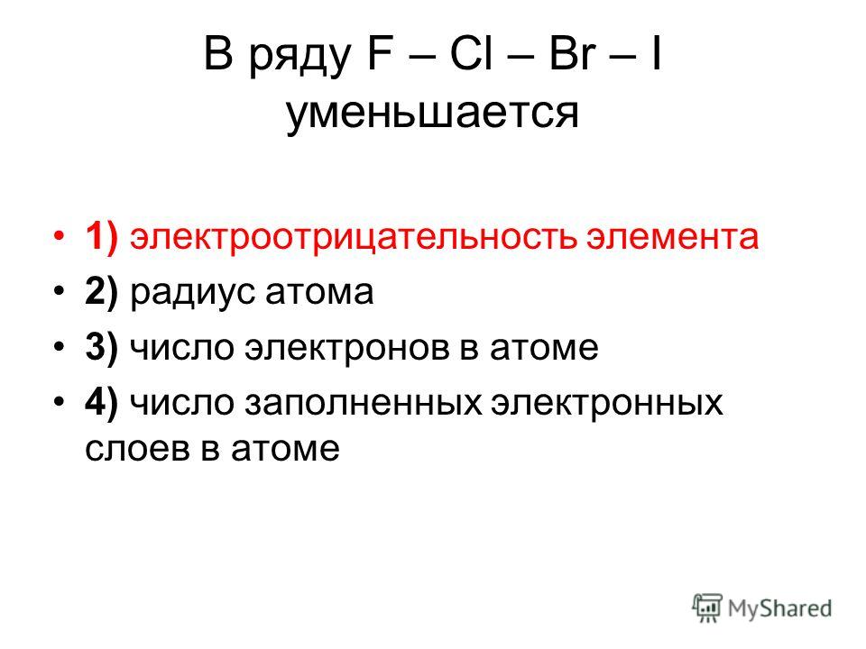В ряду F – Cl – Br – I уменьшается 1) электроотрицательность элемента 2) радиус атома 3) число электронов в атоме 4) число заполненных электронных слоев в атоме