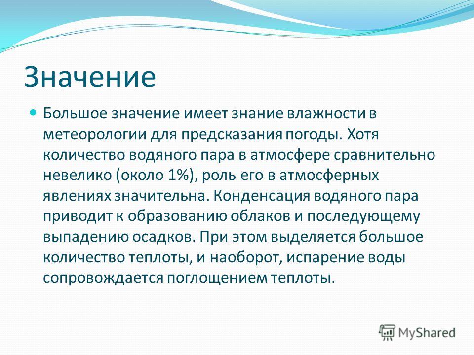 Значение Большое значение имеет знание влажности в метеорологии для предсказания погоды. Хотя количество водяного пара в атмосфере сравнительно невелико (около 1%), роль его в атмосферных явлениях значительна. Конденсация водяного пара приводит к обр