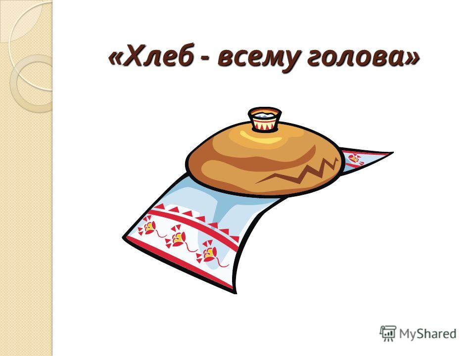 « Хлеб - всему голова »
