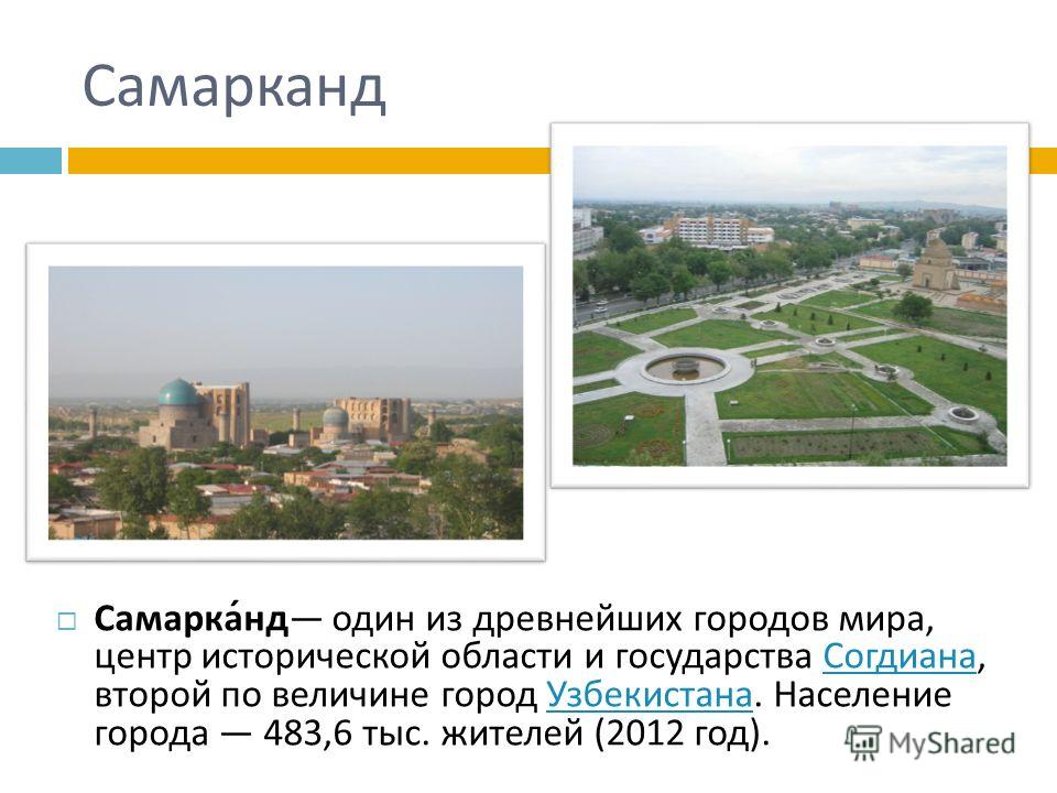 Самарканд Самарканд один из древнейших городов мира, центр исторической области и государства Согдиана, второй по величине город Узбекистана. Население города 483,6 тыс. жителей (2012 год ). Согдиана Узбекистана
