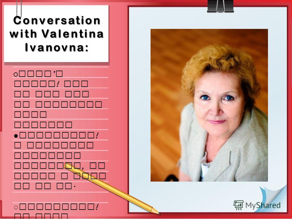 Conversation with Valentina Ivanovna: That s right ! And do you try to practice this method? Certainly ! I practice distance teaching, at least I seek to do it. Excellent ! So what technologie s do you use? And do you want your pupils to use any gadg