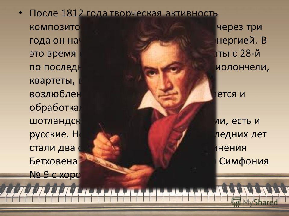 После 1812 года творческая активность композитора на время падает. Однако через три года он начинает работать с прежней энергией. В это время созданы фортепианные сонаты с 28-й по последнюю, 32-ю, две сонаты для виолончели, квартеты, вокальный цикл «