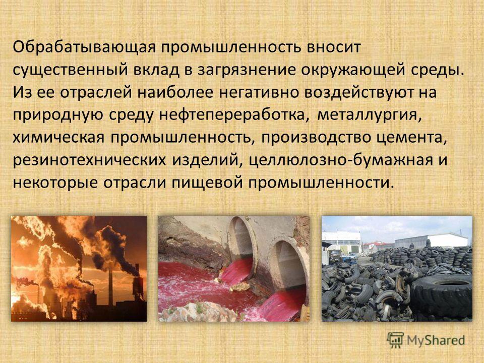 Обрабатывающая промышленность вносит существенный вклад в загрязнение окружающей среды. Из ее отраслей наиболее негативно воздействуют на природную среду нефтепереработка, металлургия, химическая промышленность, производство цемента, резинотехнически