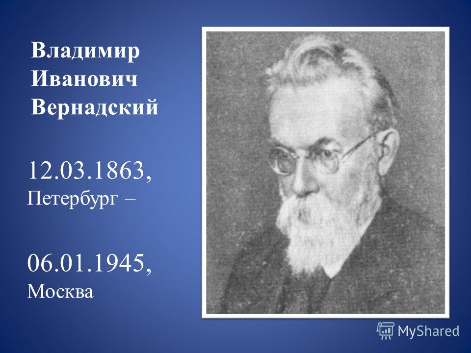 Владимир Иванович Вернадский 12.03.1863, Петербург – 06.01.1945, Москва