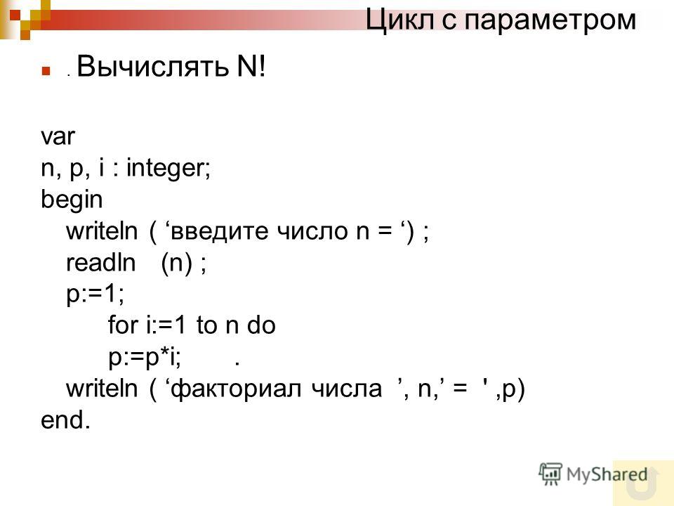 Цикл с параметром. Вычислять N! var n, p, i : integer; begin writeln ( введите число n = ) ; readln (n) ; p:=1; for i:=1 to n do p:=p*i;. writeln ( факториал числа, n, = ',p) end.