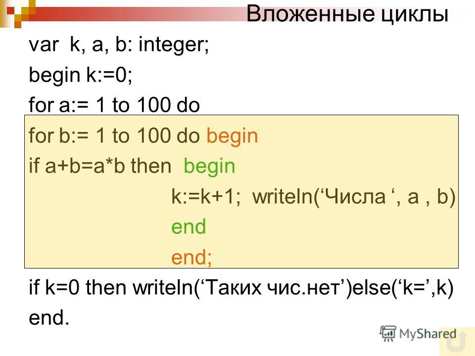 Вложенные циклы var k, a, b: integer; begin k:=0; for a:= 1 to 100 do for b:= 1 to 100 do begin if a+b=a*b then begin k:=k+1; writeln(Числа, a, b) end end; if k=0 then writeln(Таких чис.нет)else(k=,k) end.