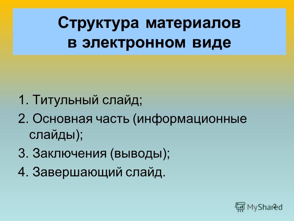 2 Структура материалов в электронном виде 1. Титульный слайд; 2. Основная часть (информационные слайды); 3. Заключения (выводы); 4. Завершающий слайд.