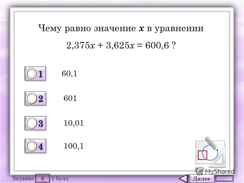Далее 6 Задание 1 балл 1111 1111 2222 2222 3333 3333 4444 4444 Чему равно значение х в уравнении 2,375 х + 3,625 х = 600,6 ? 60,1 601 10,01 100,1