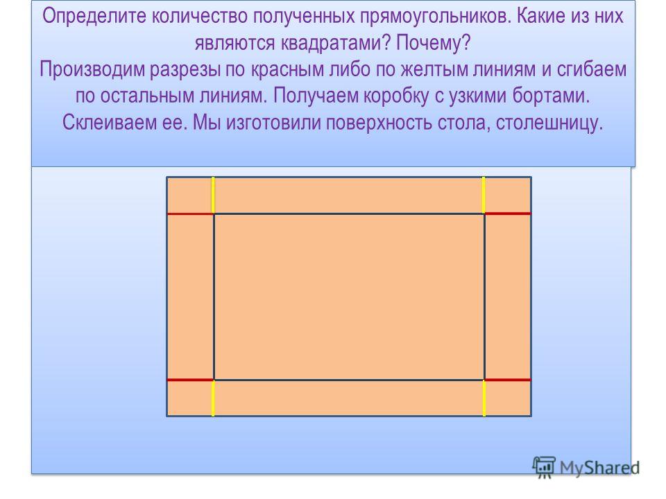 Определите количество полученных прямоугольников. Какие из них являются квадратами? Почему? Производим разрезы по красным либо по желтым линиям и сгибаем по остальным линиям. Получаем коробку с узкими бортами. Склеиваем ее. Мы изготовили поверхность 