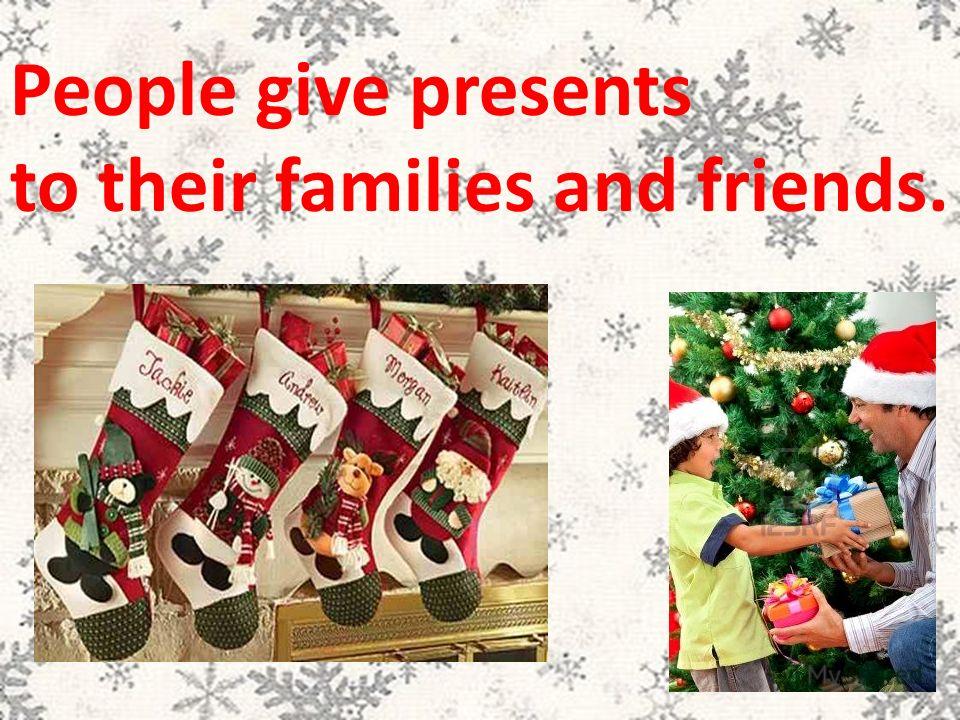 People give presents to their families and friends.