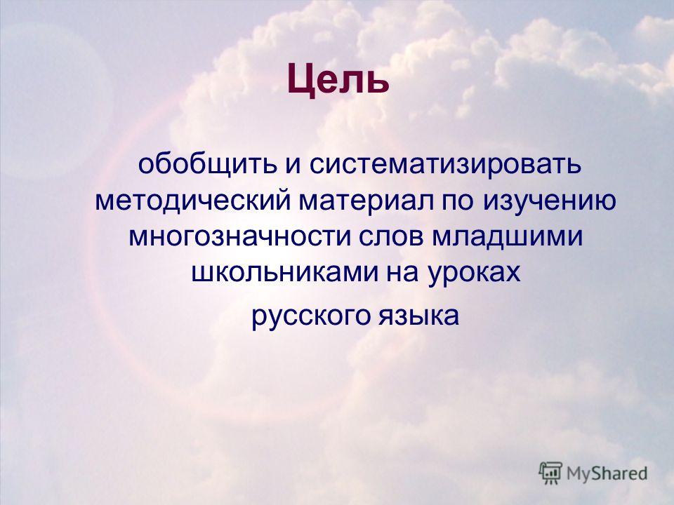 Цель обобщить и систематизировать методический материал по изучению многозначности слов младшими школьниками на уроках русского языка