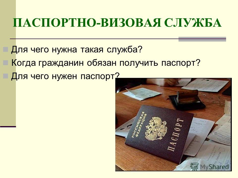 ПАСПОРТНО-ВИЗОВАЯ СЛУЖБА Для чего нужна такая служба? Когда гражданин обязан получить паспорт? Для чего нужен паспорт?