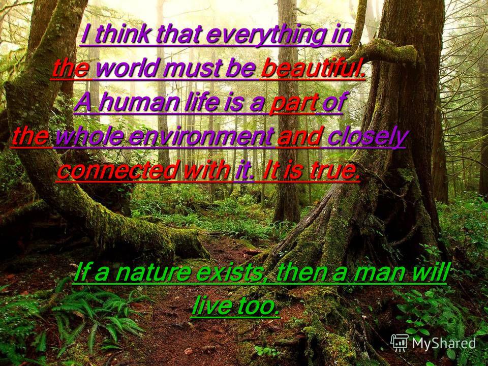 I think that everything in I think that everything in the world must be beautiful. A human life is a part of the whole environment and closely connected with it. It is true. If a nature exists, then a man will live too. live too.