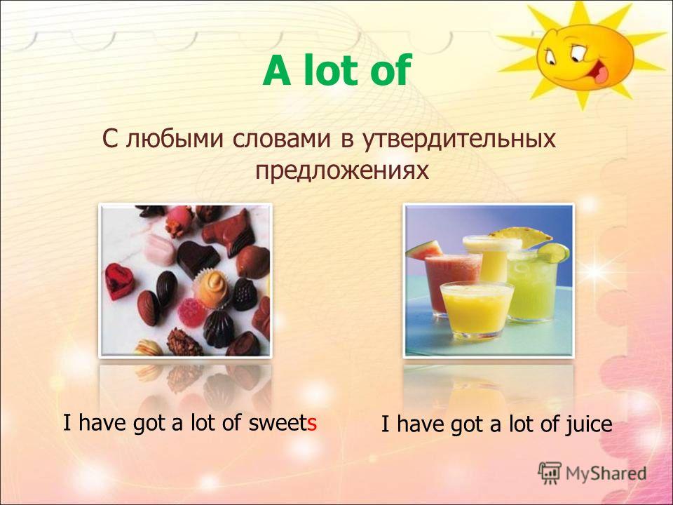 A lot of С любыми словами в утвердительных предложениях I have got a lot of sweets I have got a lot of juice
