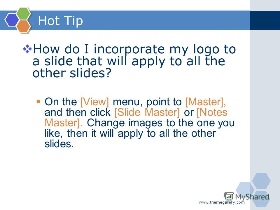 www.themegallery.com Hot Tip How do I incorporate my logo to a slide that will apply to all the other slides? On the [View] menu, point to [Master], and then click [Slide Master] or [Notes Master]. Change images to the one you like, then it will appl