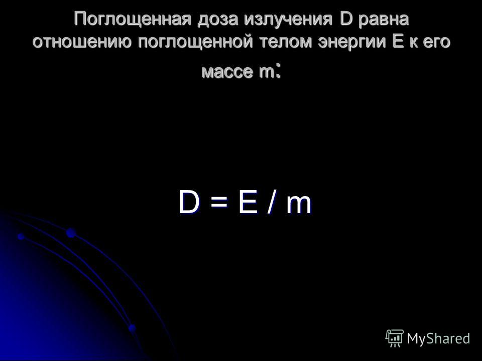 Поглощенная доза излучения D равна отношению поглощенной телом энергии Е к его массе m : D = Е / m D = Е / m