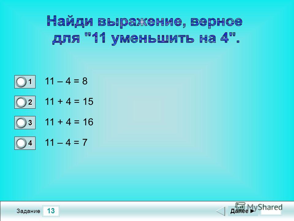 13 Задание 11 – 4 = 8 11 + 4 = 15 11 + 4 = 16 11 – 4 = 7 Далее 1 0 2 0 3 0 4 1