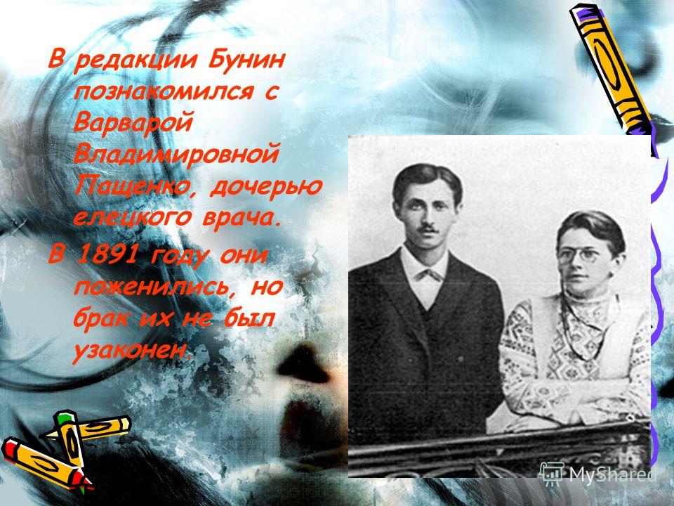 В редакции Бунин познакомился с Варварой Владимировной Пащенко, дочерью елецкого врача. В 1891 году они поженились, но брак их не был узаконен.