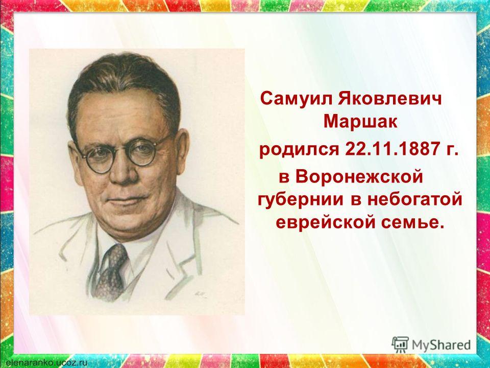 Самуил Яковлевич Маршак родился 22.11.1887 г. в Воронежской губернии в небогатой еврейской семье.