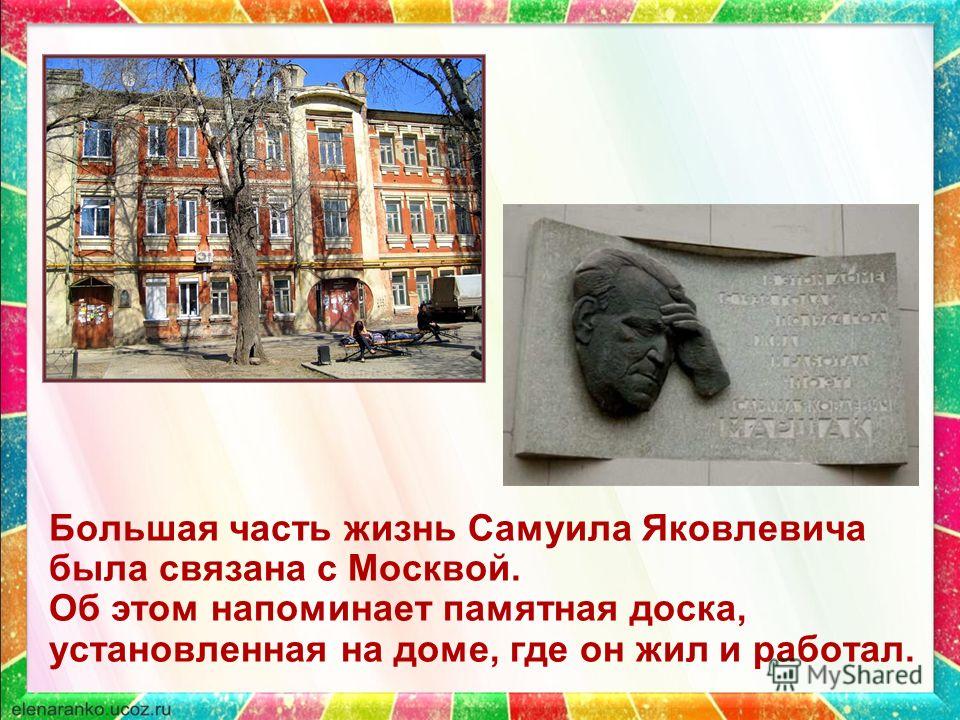 Большая часть жизнь Самуила Яковлевича была связана с Москвой. Об этом напоминает памятная доска, установленная на доме, где он жил и работал.