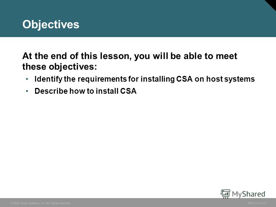 © 2006 Cisco Systems, Inc. All rights reserved. HIPS v3.01-2 Objectives At the end of this lesson, you will be able to meet these objectives: Identify the requirements for installing CSA on host systems Describe how to install CSA