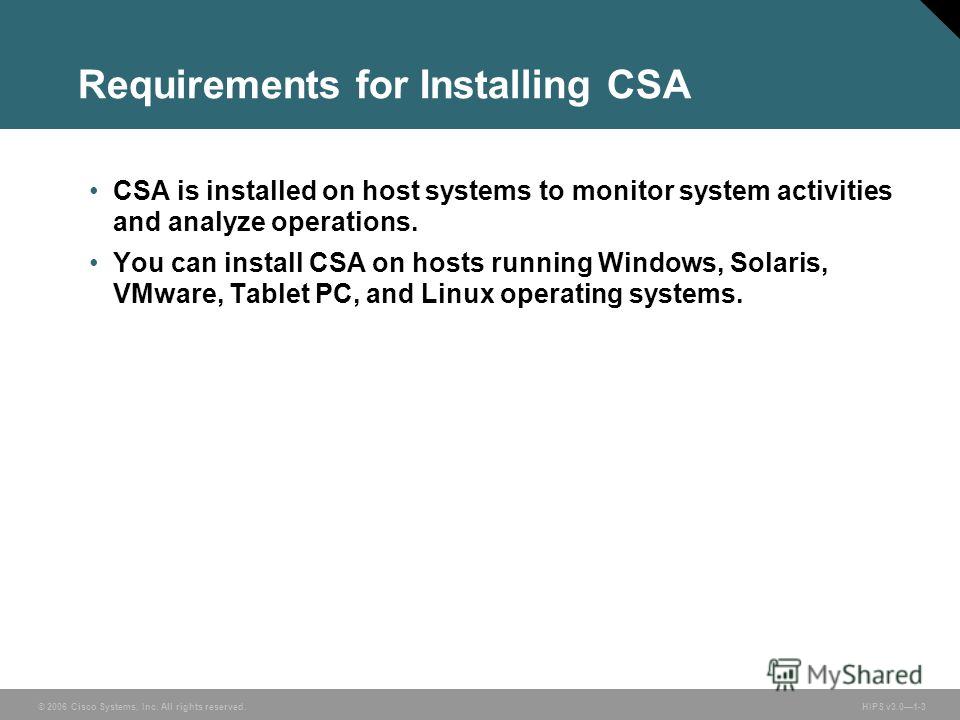 © 2006 Cisco Systems, Inc. All rights reserved. HIPS v3.01-3 Requirements for Installing CSA CSA is installed on host systems to monitor system activities and analyze operations. You can install CSA on hosts running Windows, Solaris, VMware, Tablet P