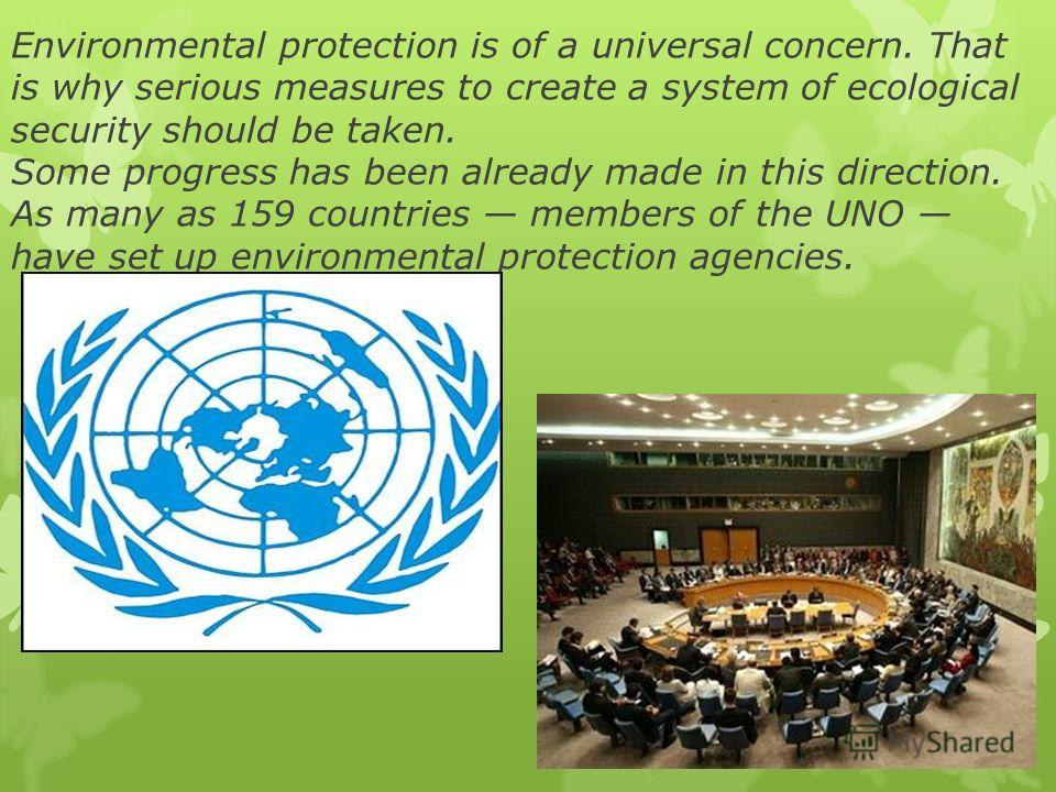 Environmental protection is of a universal concern. That is why serious measures to create a system of ecological security should be taken. Some progress has been already made in this direction. As many as 159 countries members of the UNO have set up