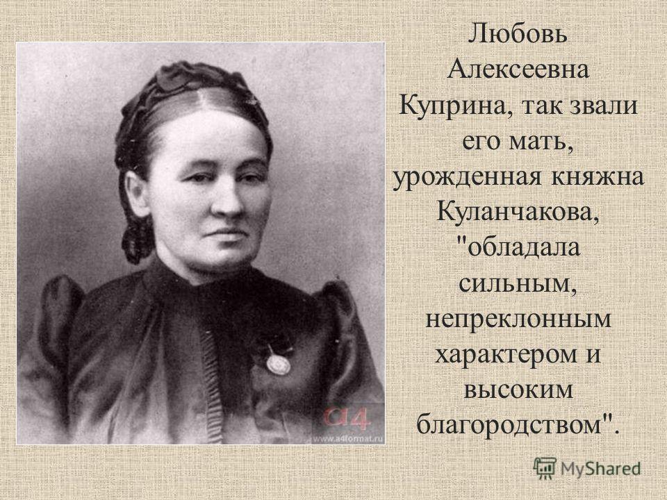 Любовь Алексеевна Куприна, так звали его мать, урожденная княжна Куланчакова, обладала сильным, непреклонным характером и высоким благородством.