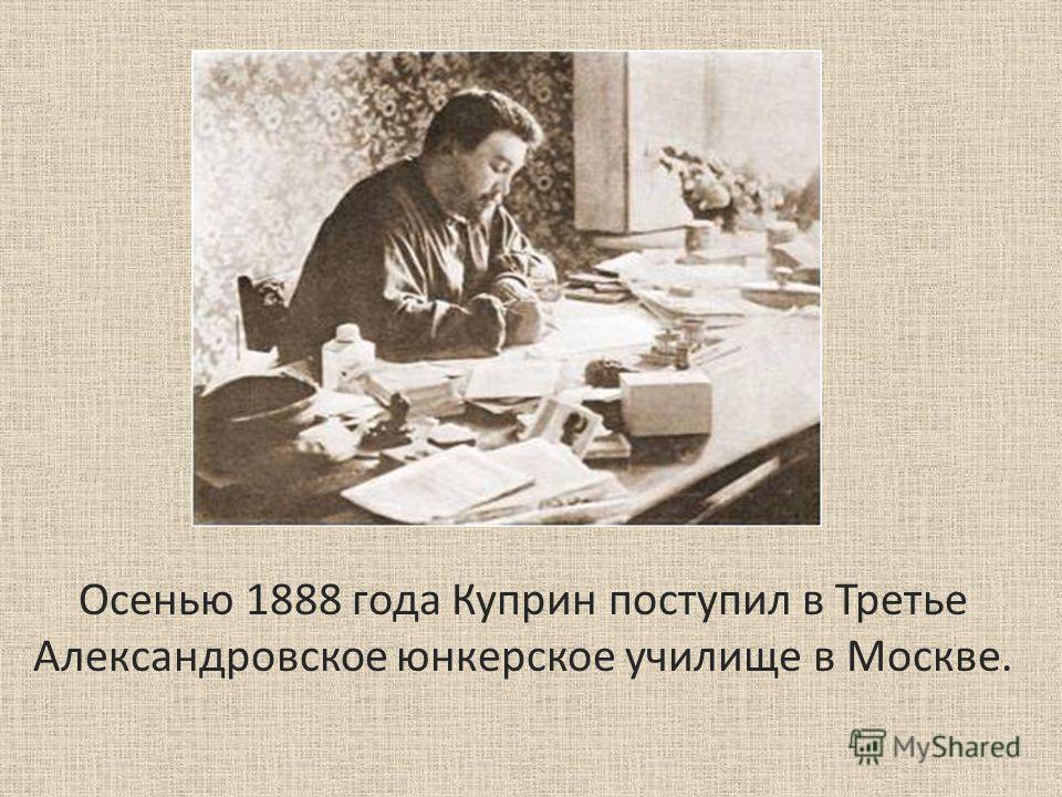 Осенью 1888 года Куприн поступил в Третье Александровское юнкерское училище в Москве.