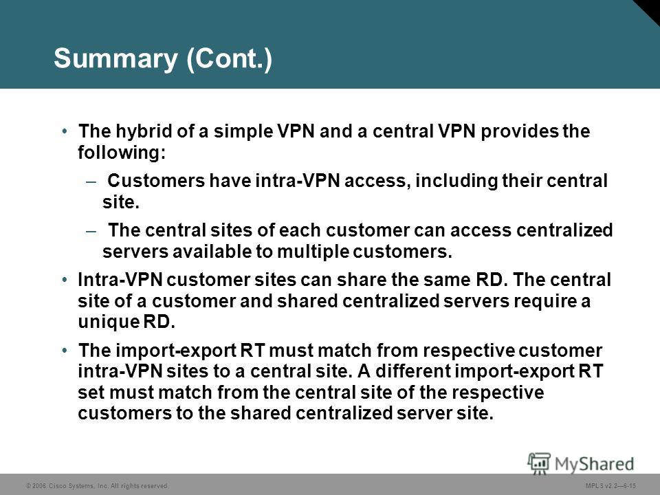 © 2006 Cisco Systems, Inc. All rights reserved. MPLS v2.26-15 Summary (Cont.) The hybrid of a simple VPN and a central VPN provides the following: – Customers have intra-VPN access, including their central site. – The central sites of each customer c