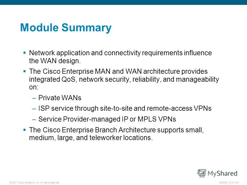 © 2007 Cisco Systems, Inc. All rights reserved.DESGN v2.04-2 Module Summary Network application and connectivity requirements influence the WAN design. The Cisco Enterprise MAN and WAN architecture provides integrated QoS, network security, reliabili