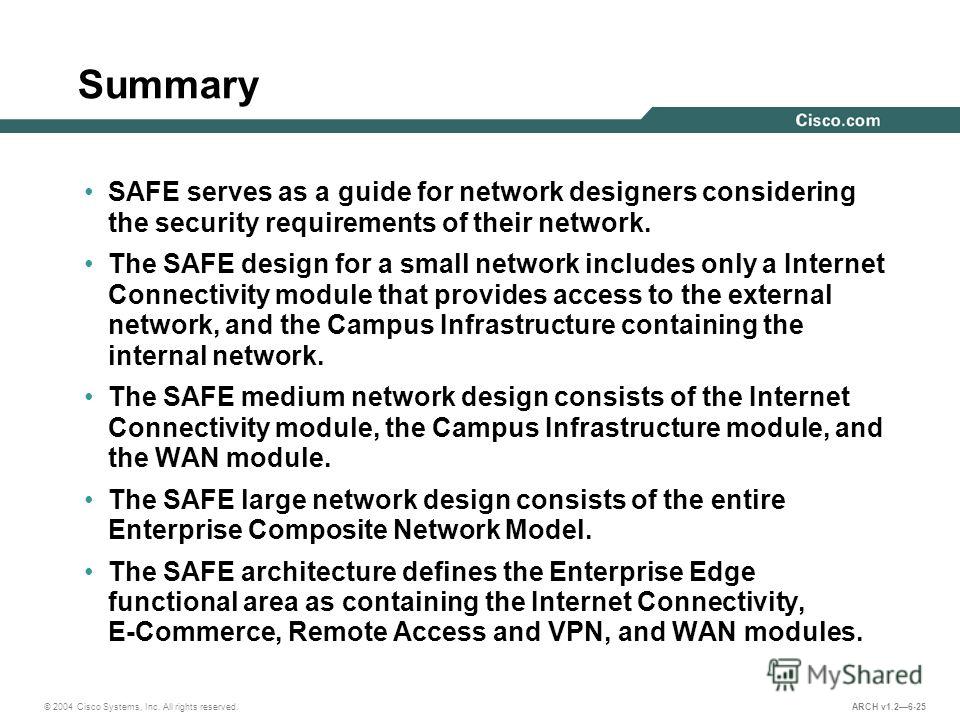 © 2004 Cisco Systems, Inc. All rights reserved. ARCH v1.26-25 Summary SAFE serves as a guide for network designers considering the security requirements of their network. The SAFE design for a small network includes only a Internet Connectivity modul