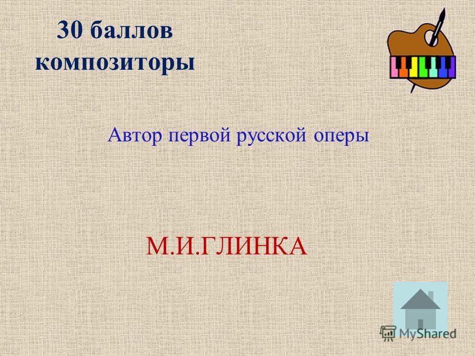 30 баллов композиторы Автор первой русской оперы М.И.ГЛИНКА