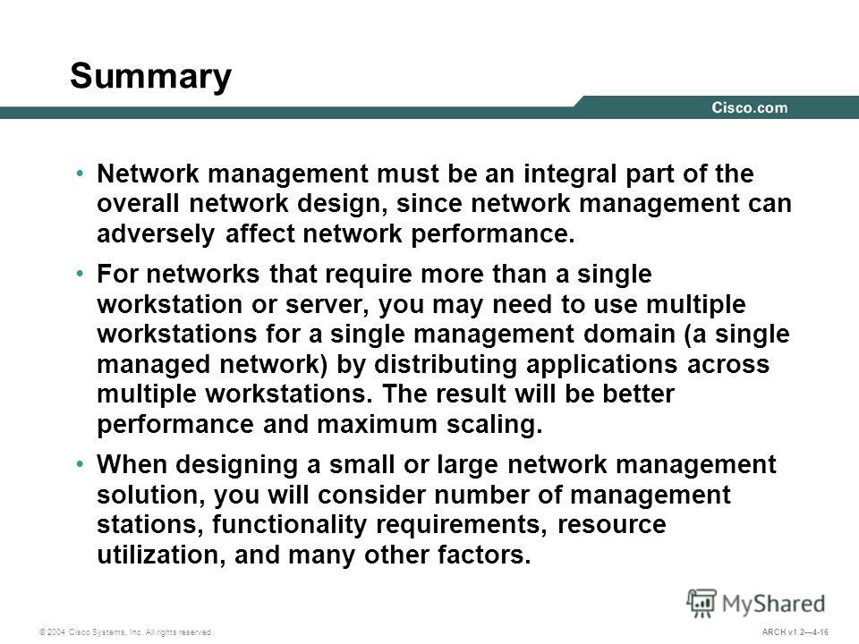 © 2004 Cisco Systems, Inc. All rights reserved. ARCH v1.24-16 Summary Network management must be an integral part of the overall network design, since network management can adversely affect network performance. For networks that require more than a 