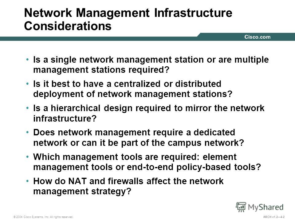© 2004 Cisco Systems, Inc. All rights reserved. ARCH v1.24-2 Network Management Infrastructure Considerations Is a single network management station or are multiple management stations required? Is it best to have a centralized or distributed deploym