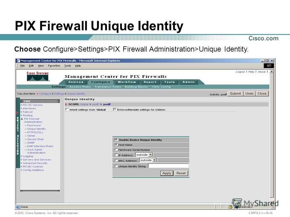© 2003, Cisco Systems, Inc. All rights reserved. CSPFA 3.118-16 PIX Firewall Unique Identity Choose Configure>Settings>PIX Firewall Administration>Unique Identity.