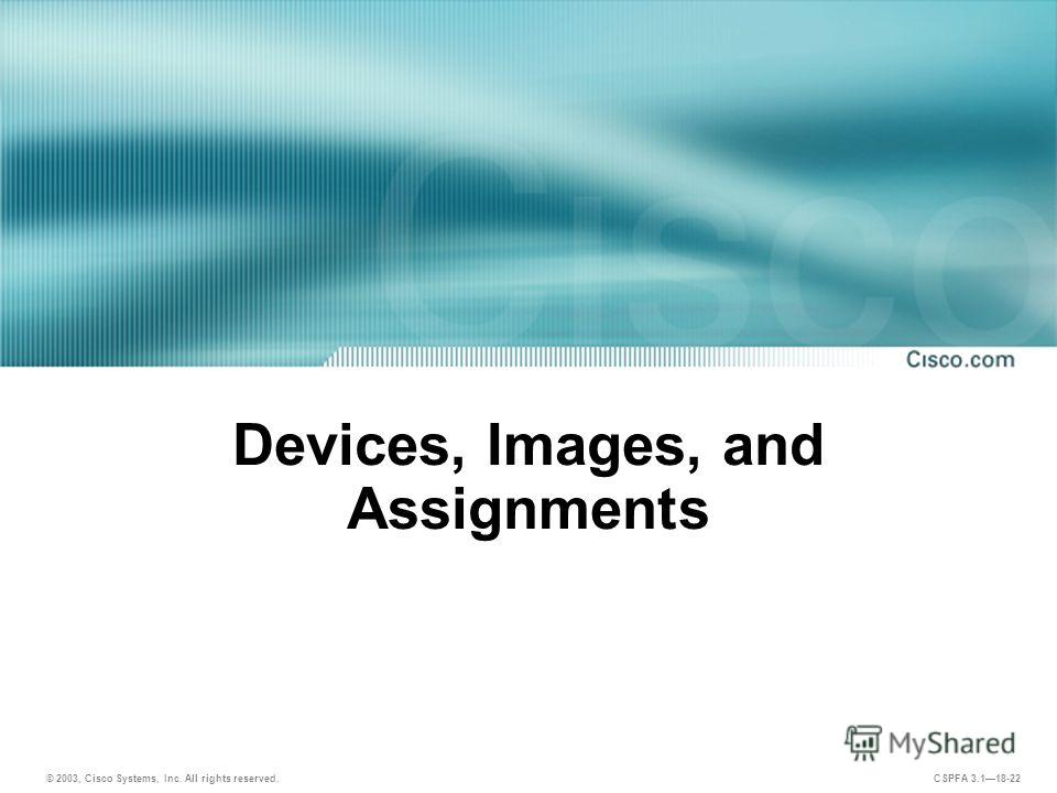 © 2003, Cisco Systems, Inc. All rights reserved. CSPFA 3.118-22 Devices, Images, and Assignments