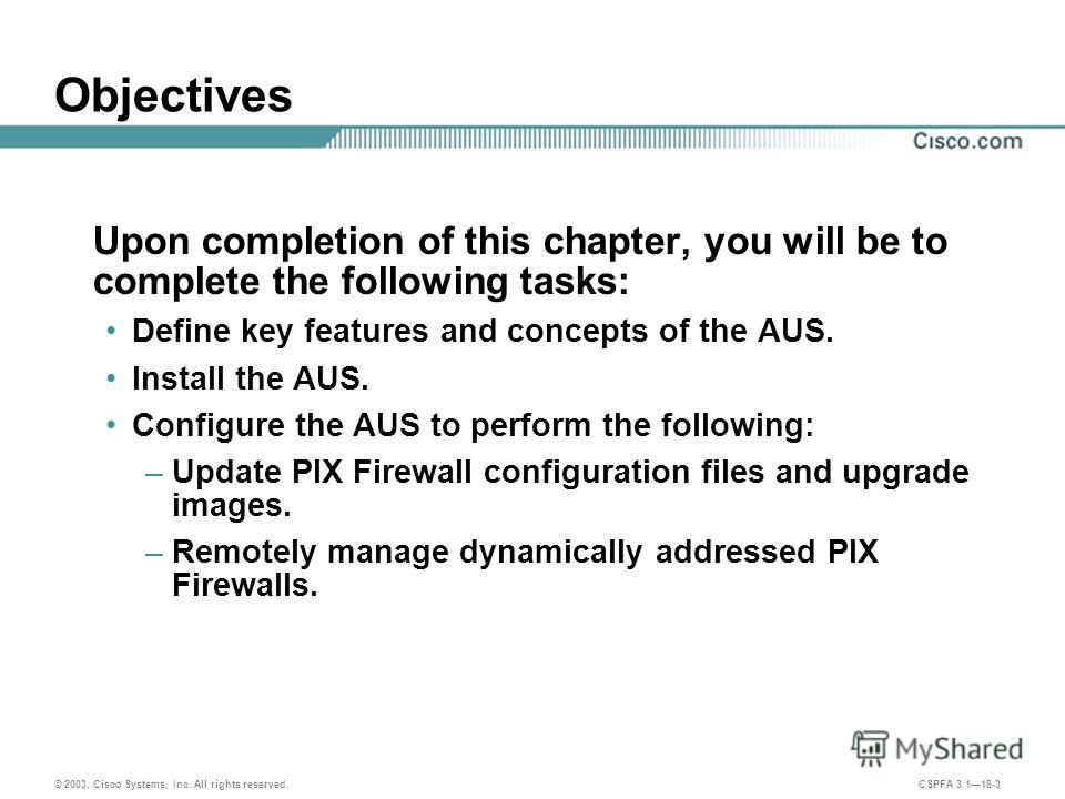 © 2003, Cisco Systems, Inc. All rights reserved. CSPFA 3.118-3 Objectives Upon completion of this chapter, you will be to complete the following tasks: Define key features and concepts of the AUS. Install the AUS. Configure the AUS to perform the fol